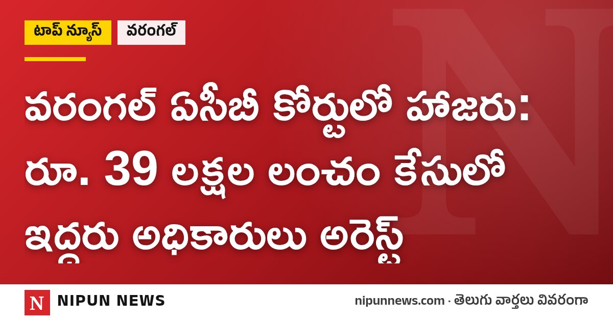 వరంగల్ ఏసీబీ కోర్టులో హాజరు: రూ. 39 లక్షల లంచం కేసులో ఇద్దరు అధికారులు అరెస్ట్