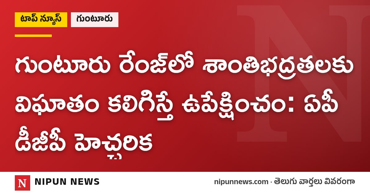 గుంటూరు రేంజ్లో శాంతిభద్రతలకు విఘాతం కలిగిస్తే ఉపేక్షించం: ఏపీ డీజీపీ హెచ్చరిక