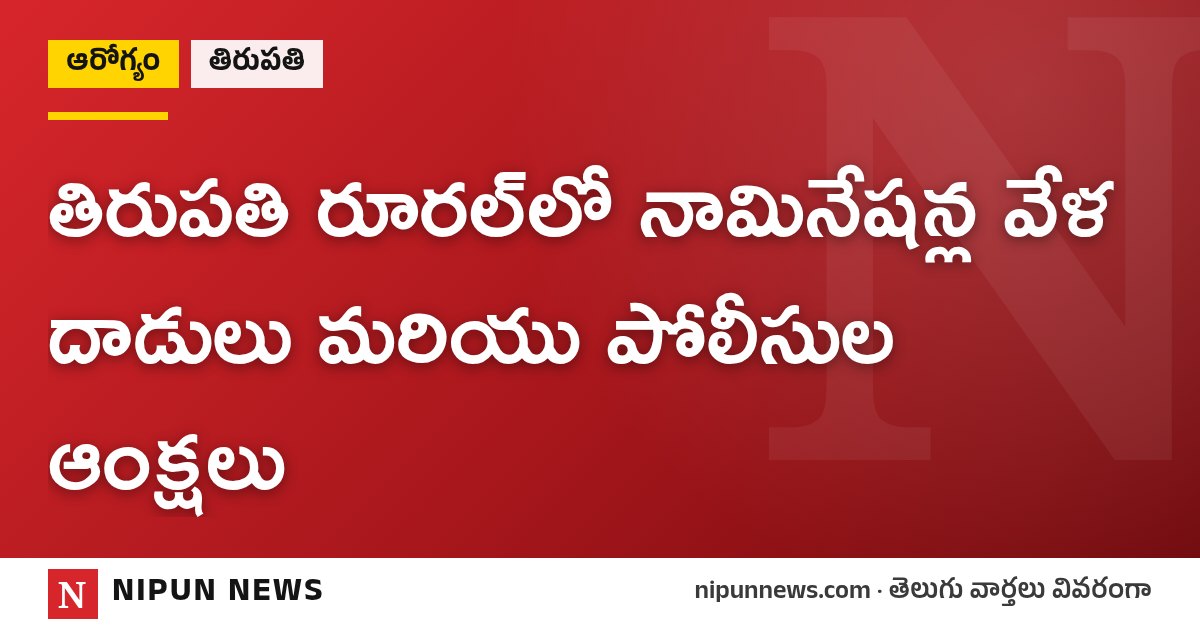 తిరుపతి రూరల్లో నామినేషన్ల వేళ దాడులు మరియు పోలీసుల ఆంక్షలు