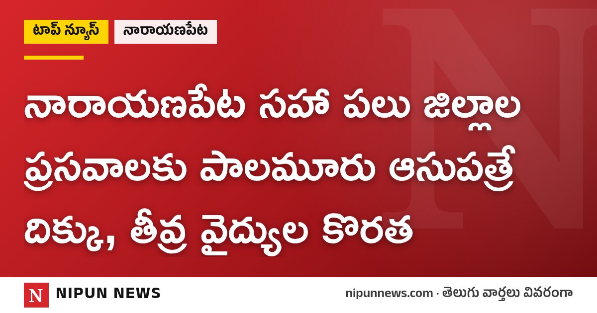 నారాయణపేట సహా పలు జిల్లాల ప్రసవాలకు పాలమూరు ఆసుపత్రే దిక్కు, తీవ్ర వైద్యుల కొరత