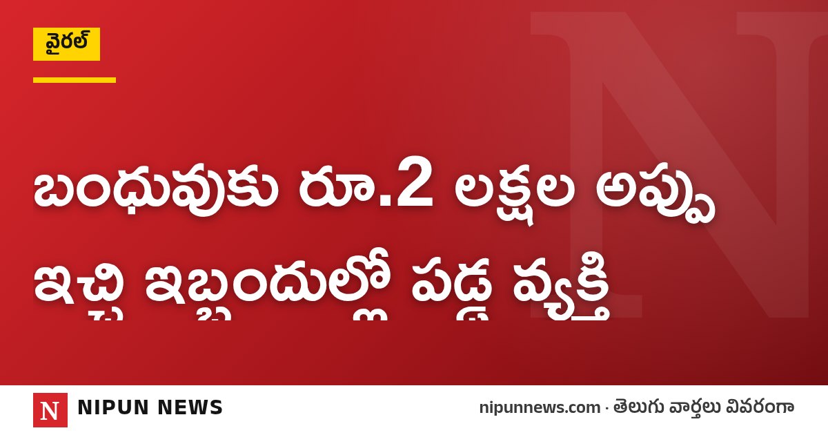 బంధువుకు రూ.2 లక్షల అప్పు ఇచ్చి ఇబ్బందుల్లో పడ్డ వ్యక్తి