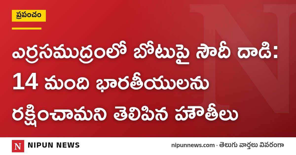 ఎర్రసముద్రంలో బోటుపై సౌదీ దాడి: 14 మంది భారతీయులను రక్షించామని తెలిపిన హౌతీలు