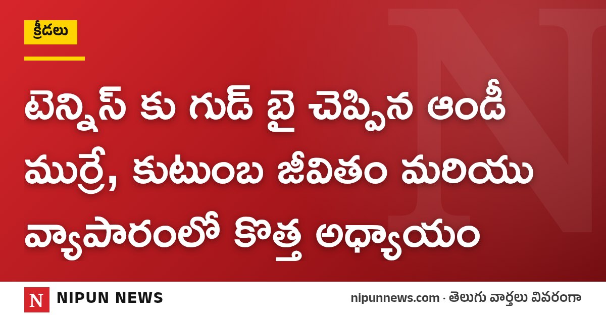 టెన్నిస్ కు గుడ్ బై చెప్పిన ఆండీ ముర్రే, కుటుంబ జీవితం మరియు వ్యాపారంలో కొత్త అధ్యాయం
