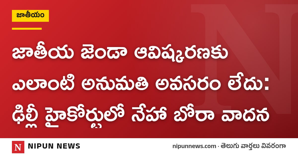 జాతీయ జెండా ఆవిష్కరణకు ఎలాంటి అనుమతి అవసరం లేదు: ఢిల్లీ హైకోర్టులో నేహా బోరా వాదన