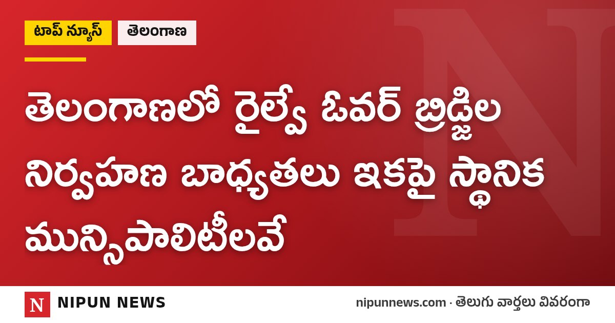 తెలంగాణలో రైల్వే ఓవర్ బ్రిడ్జిల నిర్వహణ బాధ్యతలు ఇకపై స్థానిక మున్సిపాలిటీలవే