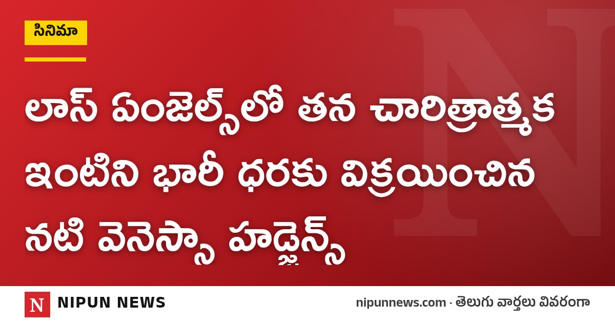 లాస్ ఏంజెల్స్లో తన చారిత్రాత్మక ఇంటిని భారీ ధరకు విక్రయించిన నటి వెనెస్సా హడ్జెన్స్