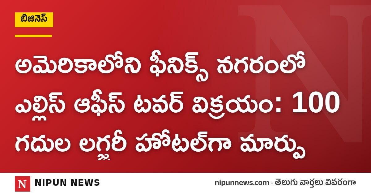 అమెరికాలోని ఫీనిక్స్ నగరంలో ఎల్లిస్ ఆఫీస్ టవర్ విక్రయం: 100 గదుల లగ్జరీ హోటల్‌గా మార్పు