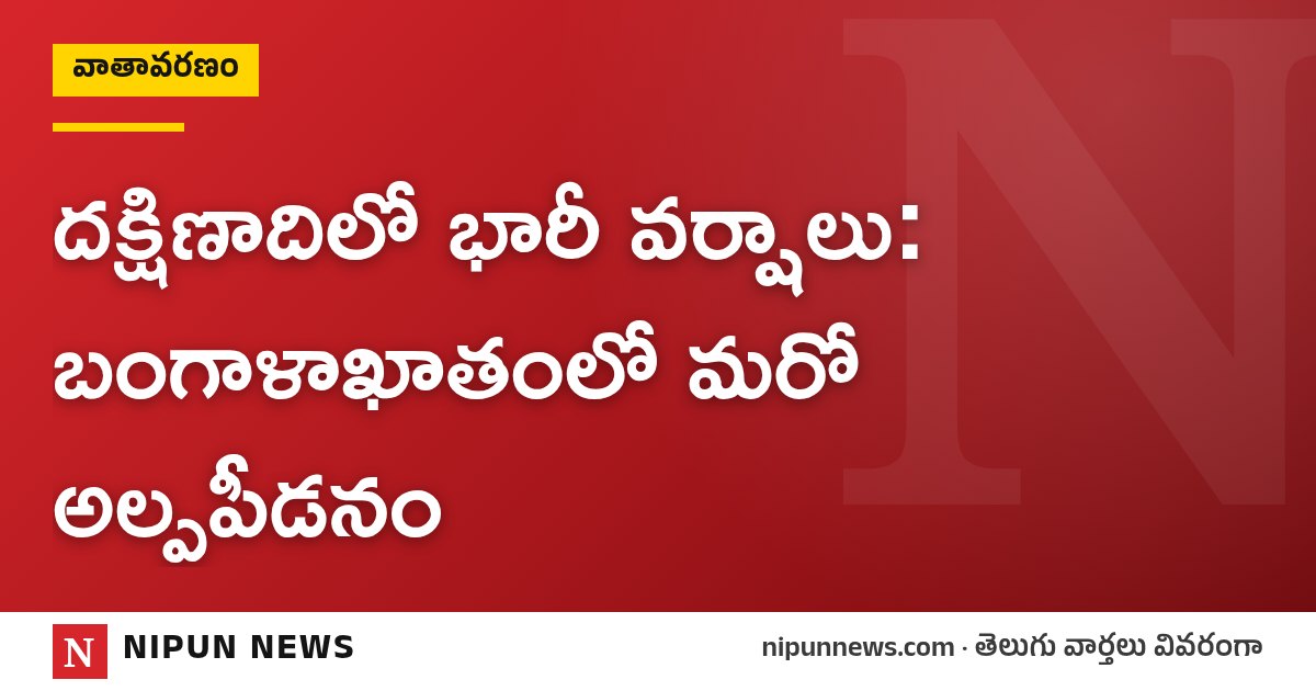 దక్షిణాదిలో భారీ వర్షాలు: బంగాళాఖాతంలో మరో అల్పపీడనం