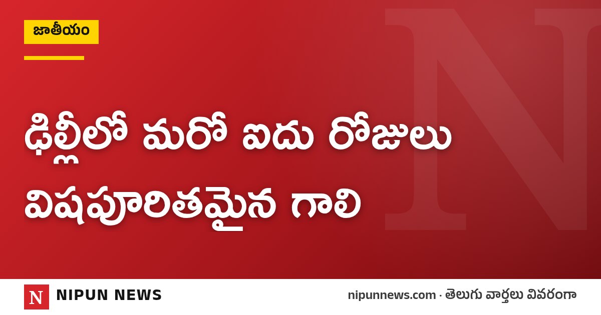 ఢిల్లీలో మరో ఐదు రోజులు విషపూరితమైన గాలి