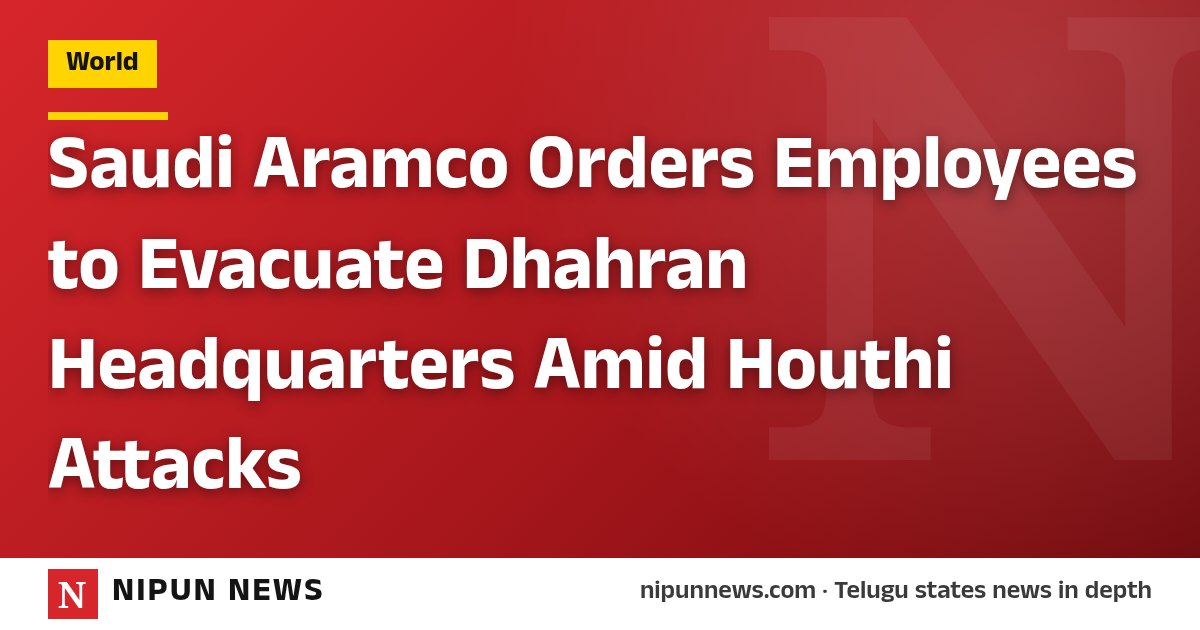 Saudi Aramco Orders Employees to Evacuate Dhahran Headquarters Amid Houthi Attacks
