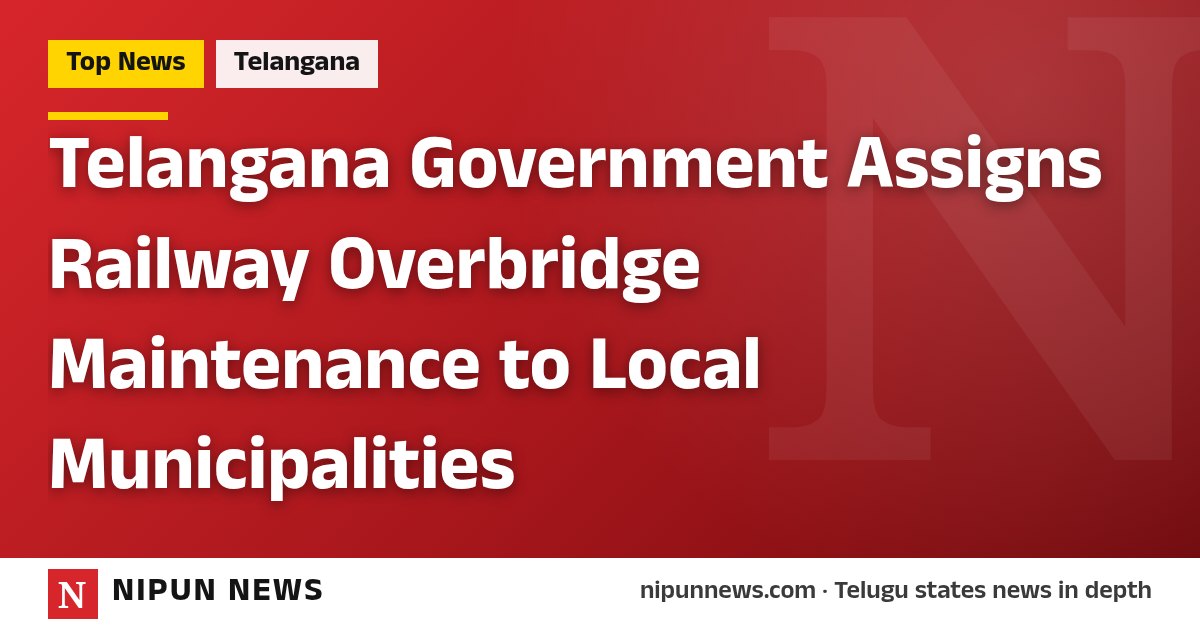 Telangana Government Assigns Railway Overbridge Maintenance to Local Municipalities