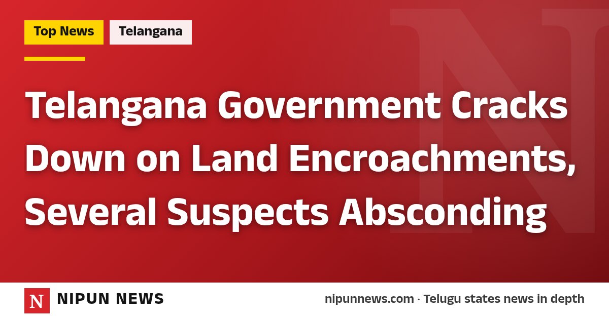 Telangana Government Cracks Down on Land Encroachments, Several Suspects Absconding