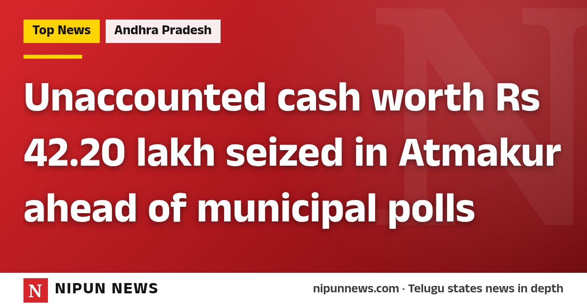 Unaccounted cash worth Rs 42.20 lakh seized in Atmakur ahead of municipal polls