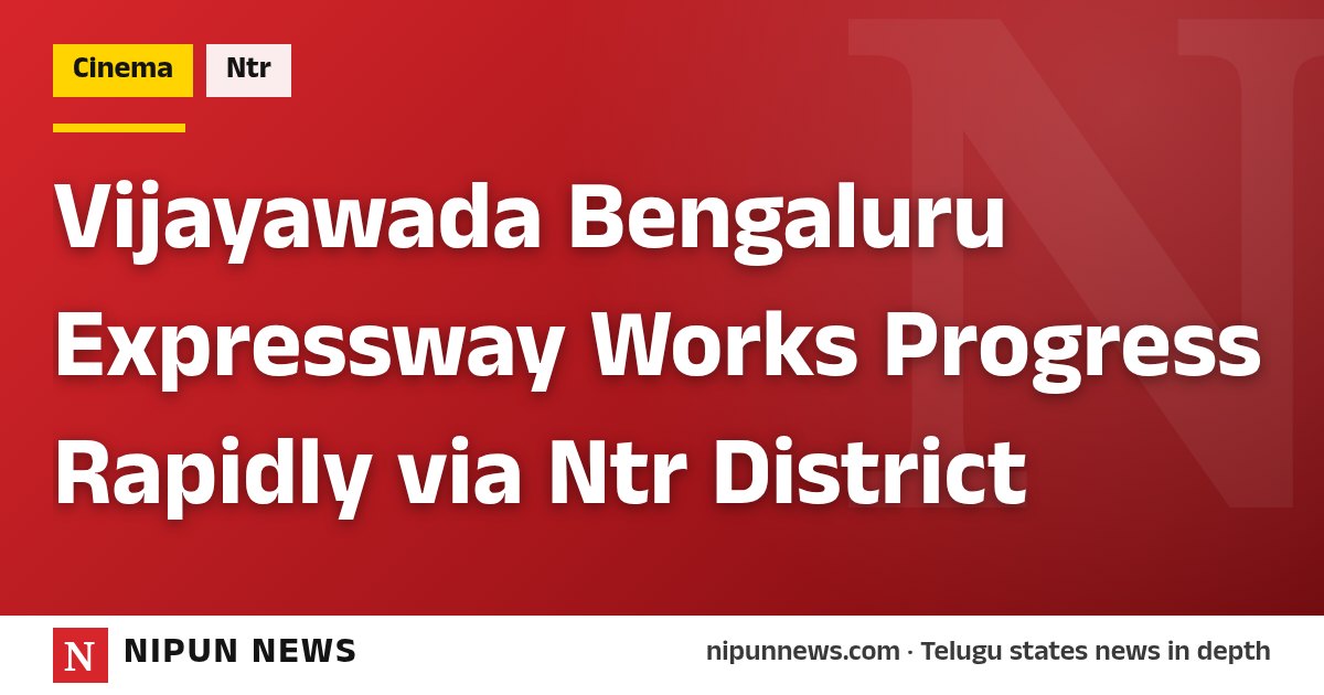 Vijayawada Bengaluru Expressway Works Progress Rapidly via Ntr District